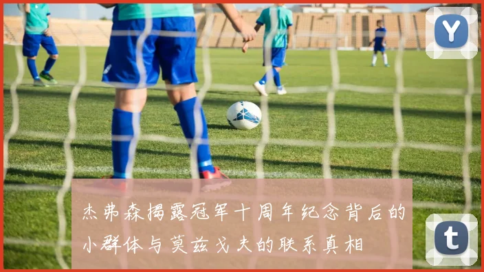杰弗森揭露冠军十周年纪念背后的小群体与莫兹戈夫的联系真相
