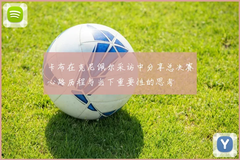 卡布在克尼佩尔采访中分享总决赛心路历程与当下重要性的思考