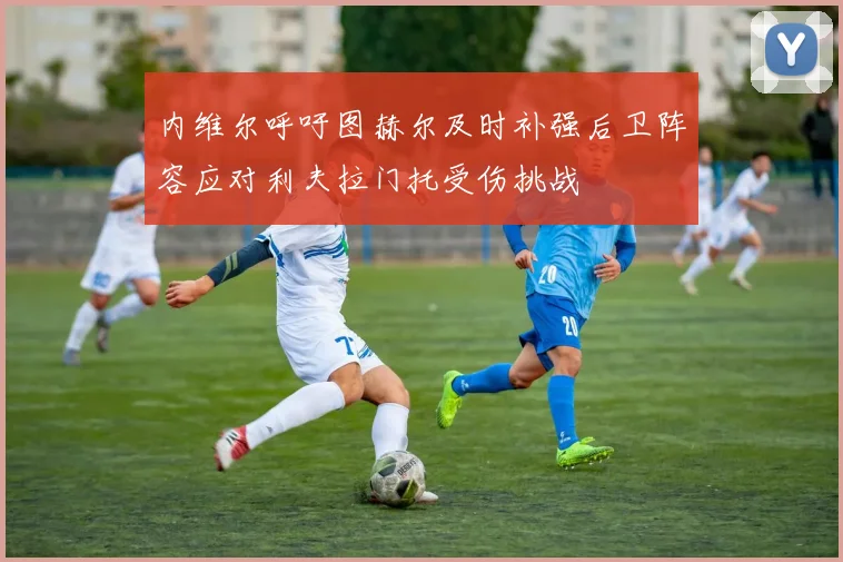 内维尔呼吁图赫尔及时补强后卫阵容应对利夫拉门托受伤挑战