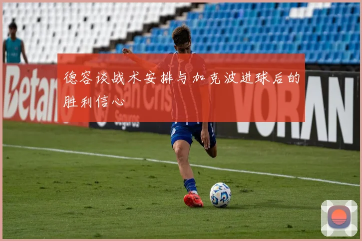 德容谈战术安排与加克波进球后的胜利信心