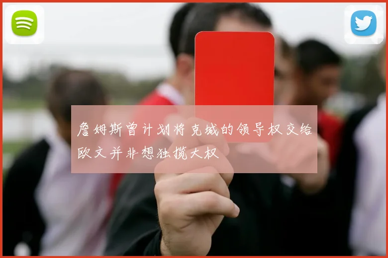 詹姆斯曾计划将克城的领导权交给欧文并非想独揽大权