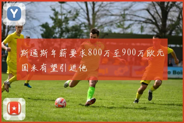 斯通斯年薪要求800万至900万欧元国米有望引进他