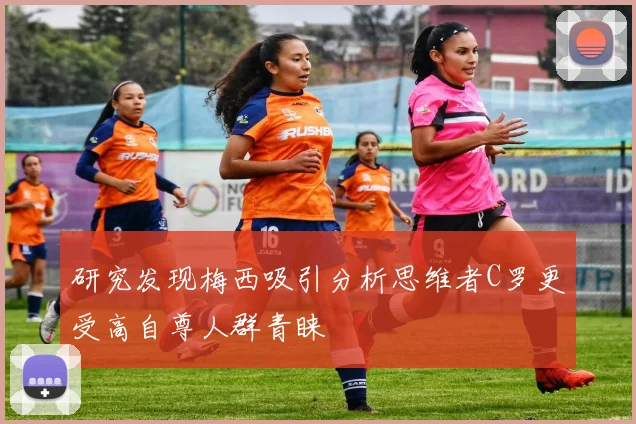 研究发现梅西吸引分析思维者C罗更受高自尊人群青睐