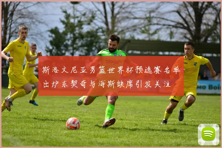 斯洛文尼亚男篮世界杯预选赛名单出炉东契奇与海斯缺席引发关注