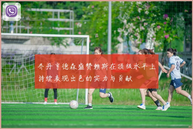 乔丹亨德森盛赞赖斯在顶级水平上持续表现出色的实力与贡献