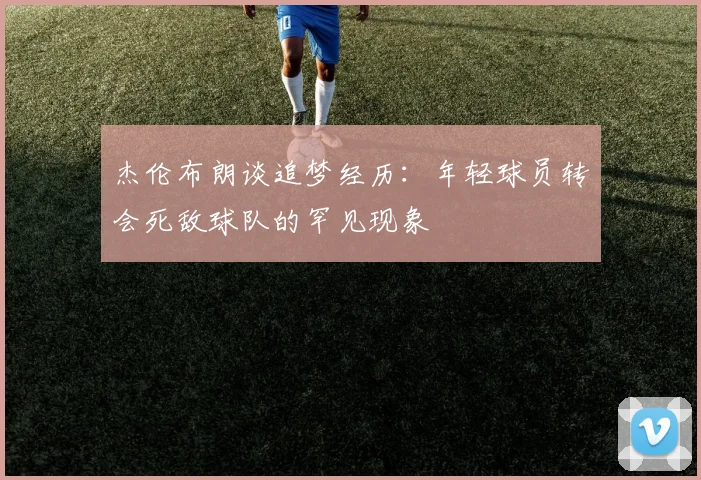 杰伦布朗谈追梦经历:年轻球员转会死敌球队的罕见现象