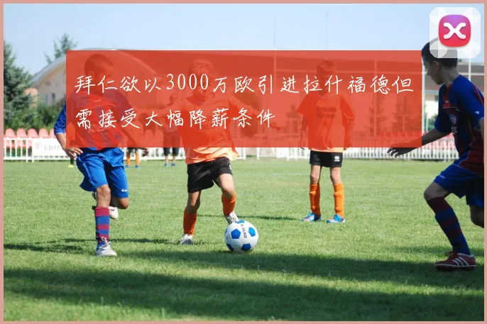 拜仁欲以3000万欧引进拉什福德但需接受大幅降薪条件