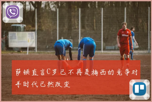 萨顿直言C罗已不再是梅西的竞争对手时代已然改变