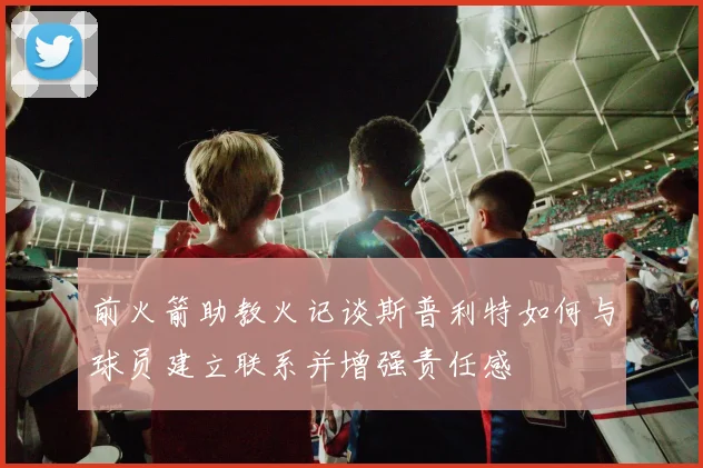 前火箭助教火记谈斯普利特如何与球员建立联系并增强责任感