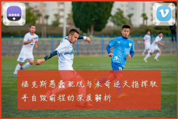 福克斯愚蠢犯规与米奇逆天指挥联手自毁前程的深度解析